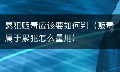 累犯贩毒应该要如何判（贩毒属于累犯怎么量刑）