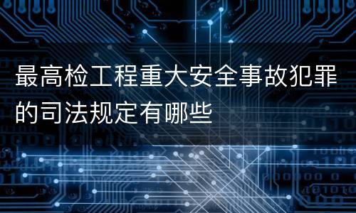 最高检工程重大安全事故犯罪的司法规定有哪些