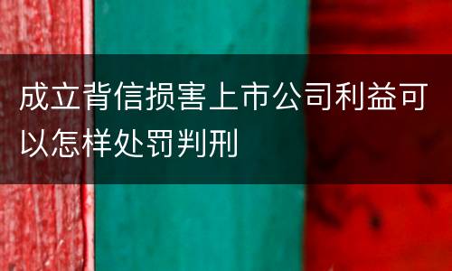 成立背信损害上市公司利益可以怎样处罚判刑