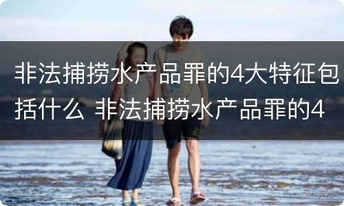 非法捕捞水产品罪的4大特征包括什么 非法捕捞水产品罪的4大特征包括什么