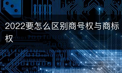 2022要怎么区别商号权与商标权