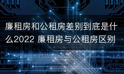 廉租房和公租房差别到底是什么2022 廉租房与公租房区别