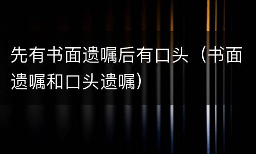 先有书面遗嘱后有口头（书面遗嘱和口头遗嘱）