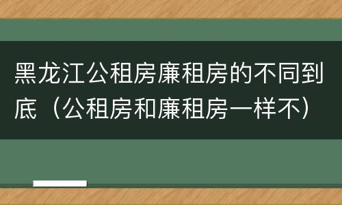 黑龙江公租房廉租房的不同到底（公租房和廉租房一样不）