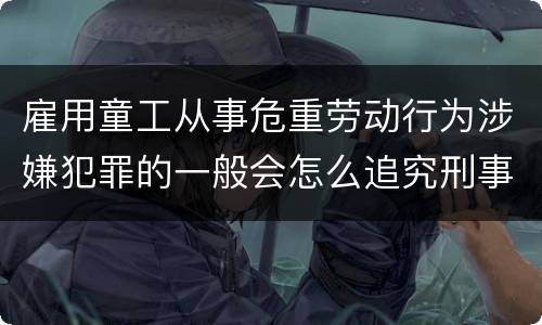 雇用童工从事危重劳动行为涉嫌犯罪的一般会怎么追究刑事责任