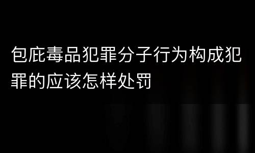 包庇毒品犯罪分子行为构成犯罪的应该怎样处罚