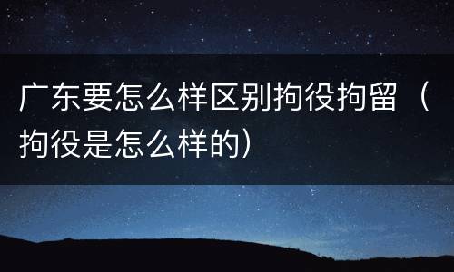 广东要怎么样区别拘役拘留（拘役是怎么样的）