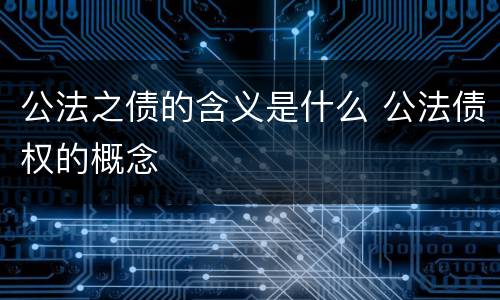 公法之债的含义是什么 公法债权的概念