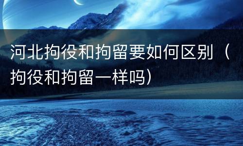 河北拘役和拘留要如何区别（拘役和拘留一样吗）