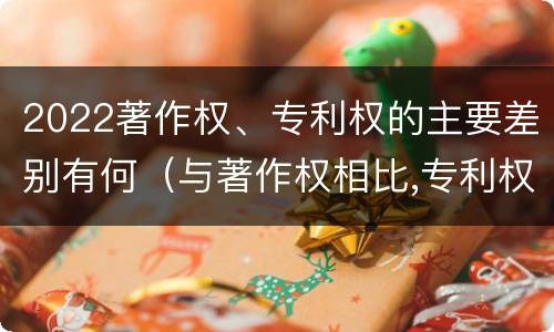 2022著作权、专利权的主要差别有何（与著作权相比,专利权有哪些特征）