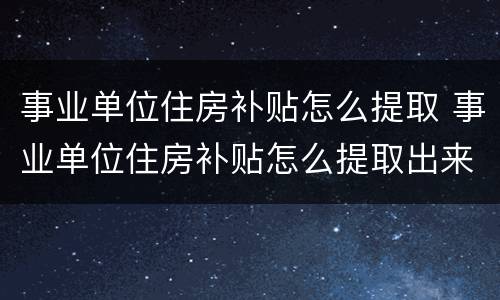 事业单位住房补贴怎么提取 事业单位住房补贴怎么提取出来