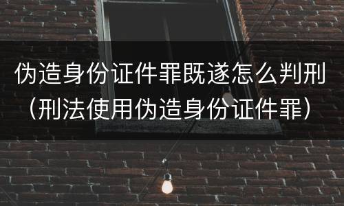 伪造身份证件罪既遂怎么判刑（刑法使用伪造身份证件罪）