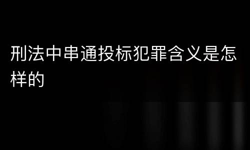 刑法中串通投标犯罪含义是怎样的