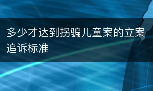 多少才达到拐骗儿童案的立案追诉标准