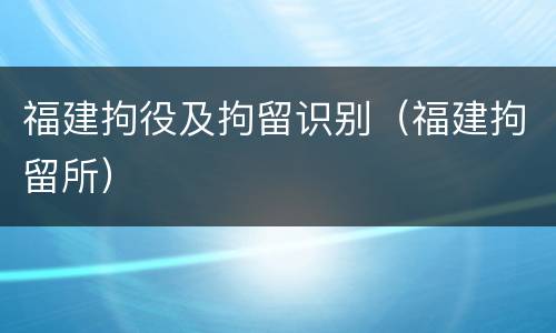 福建拘役及拘留识别（福建拘留所）