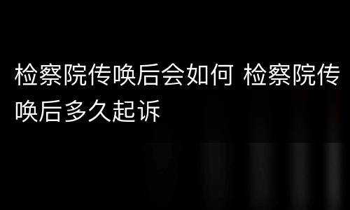 检察院传唤后会如何 检察院传唤后多久起诉