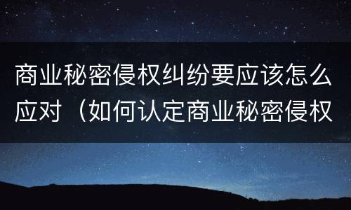 商业秘密侵权纠纷要应该怎么应对（如何认定商业秘密侵权行为）