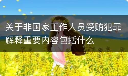关于非国家工作人员受贿犯罪解释重要内容包括什么