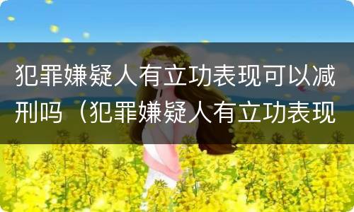 犯罪嫌疑人有立功表现可以减刑吗（犯罪嫌疑人有立功表现可以减刑吗）