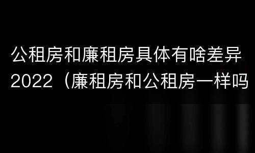公租房和廉租房具体有啥差异2022（廉租房和公租房一样吗）