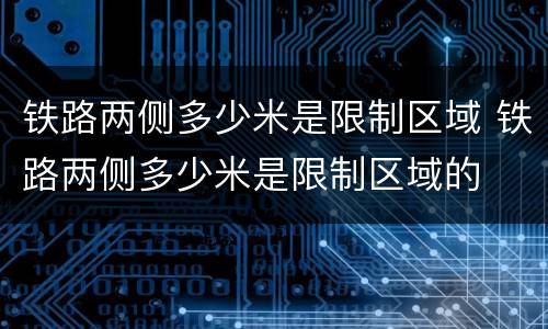 铁路两侧多少米是限制区域 铁路两侧多少米是限制区域的