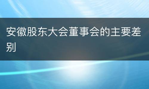 安徽股东大会董事会的主要差别