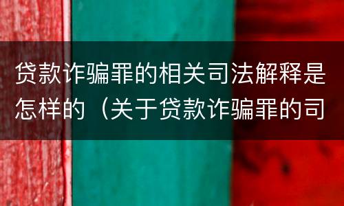 贷款诈骗罪的相关司法解释是怎样的（关于贷款诈骗罪的司法解释）