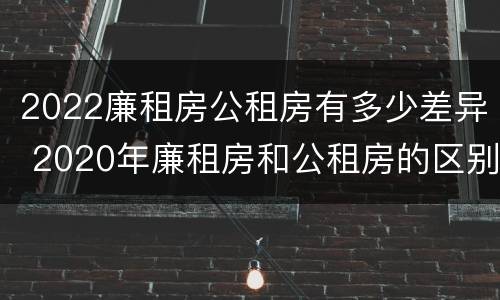 2022廉租房公租房有多少差异 2020年廉租房和公租房的区别
