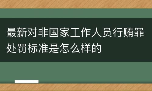 最新对非国家工作人员行贿罪处罚标准是怎么样的
