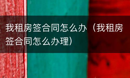 我租房签合同怎么办（我租房签合同怎么办理）