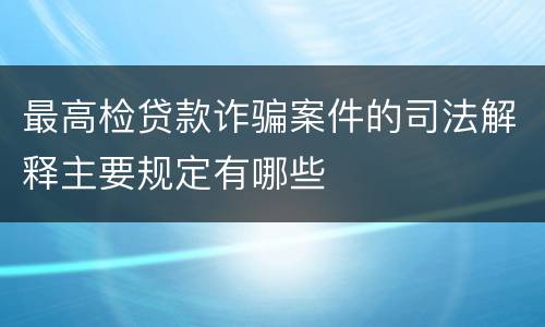 最高检贷款诈骗案件的司法解释主要规定有哪些