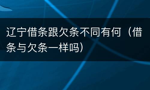 辽宁借条跟欠条不同有何（借条与欠条一样吗）