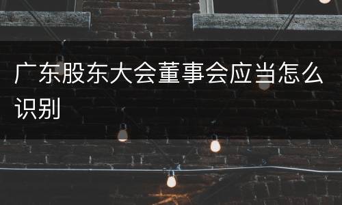 广东股东大会董事会应当怎么识别