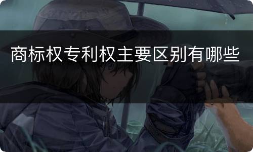 商标权专利权主要区别有哪些