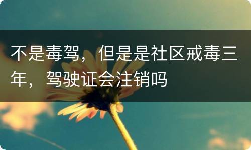 不是毒驾，但是是社区戒毒三年，驾驶证会注销吗