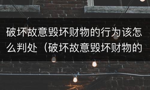 破坏故意毁坏财物的行为该怎么判处（破坏故意毁坏财物的行为该怎么判处罚款）
