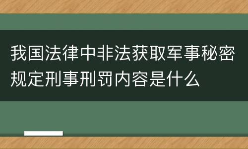 我国法律中非法获取军事秘密规定刑事刑罚内容是什么