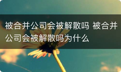 被合并公司会被解散吗 被合并公司会被解散吗为什么
