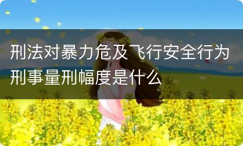 刑法对暴力危及飞行安全行为刑事量刑幅度是什么