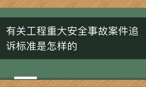 有关工程重大安全事故案件追诉标准是怎样的