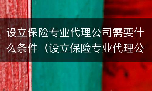 设立保险专业代理公司需要什么条件（设立保险专业代理公司需要什么条件和资质）