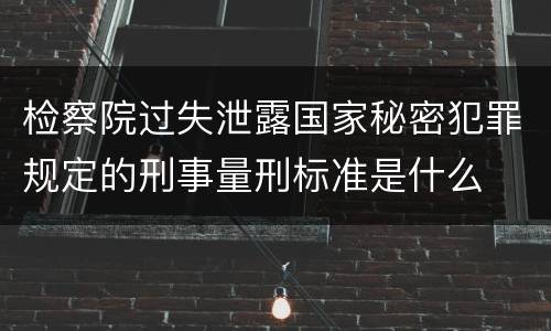 检察院过失泄露国家秘密犯罪规定的刑事量刑标准是什么