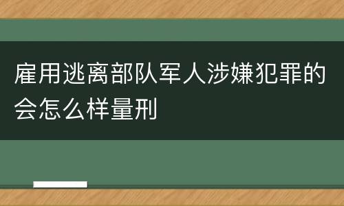 雇用逃离部队军人涉嫌犯罪的会怎么样量刑