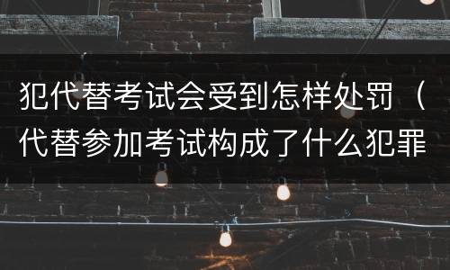 犯代替考试会受到怎样处罚（代替参加考试构成了什么犯罪）