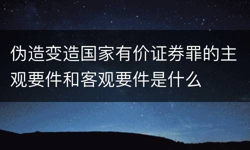 伪造变造国家有价证券罪的主观要件和客观要件是什么