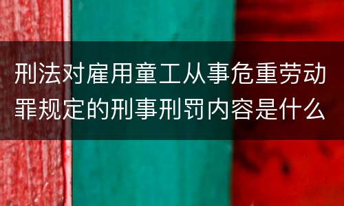 刑法对雇用童工从事危重劳动罪规定的刑事刑罚内容是什么