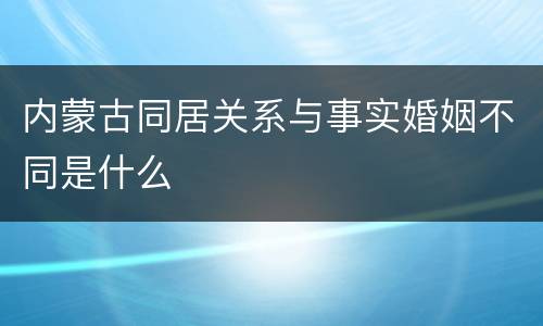 内蒙古同居关系与事实婚姻不同是什么