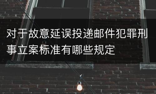 对于故意延误投递邮件犯罪刑事立案标准有哪些规定