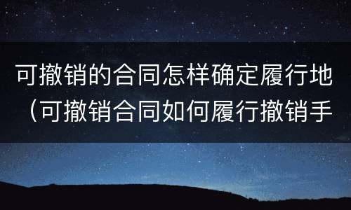 可撤销的合同怎样确定履行地（可撤销合同如何履行撤销手续）