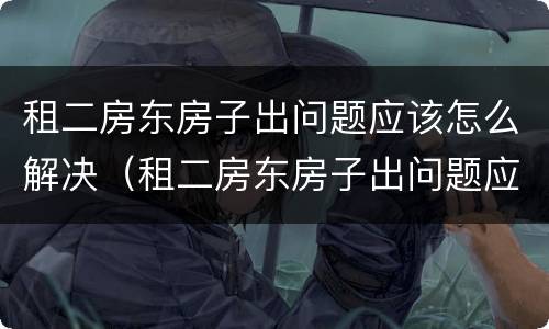 租二房东房子出问题应该怎么解决（租二房东房子出问题应该怎么解决呢）
